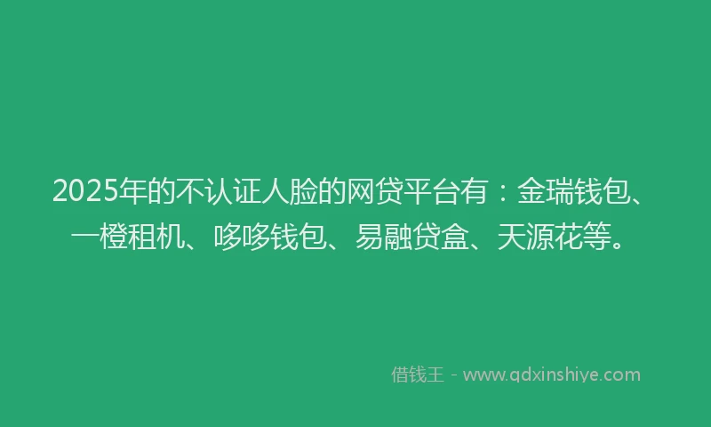 2025年的不认证人脸的网贷平台有：金瑞钱包、一橙租机、哆哆钱包、易融贷盒、天源花等。