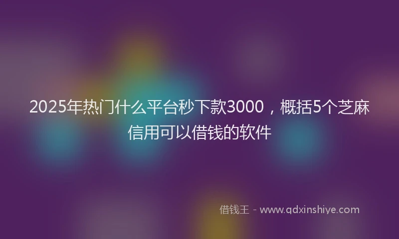 2025年热门什么平台秒下款3000，概括5个芝麻信用可以借钱的软件