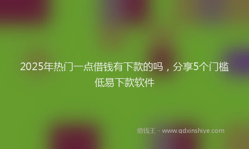 2025年热门一点借钱有下款的吗，分享5个门槛低易下款软件