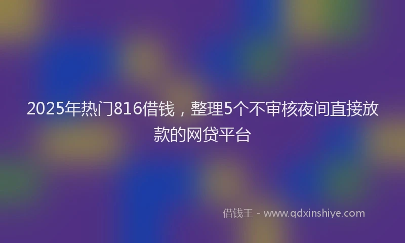 2025年热门816借钱，整理5个不审核夜间直接放款的网贷平台