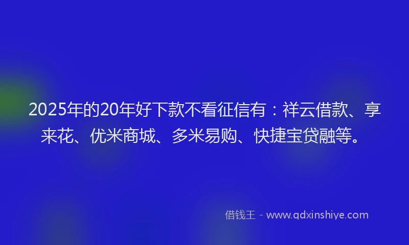2025年的20年好下款不看征信有：祥云借款、享来花、优米商城、多米易购、快捷宝贷融等。
