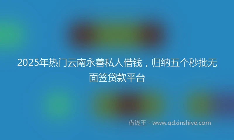 2025年热门云南永善私人借钱，归纳五个秒批无面签贷款平台