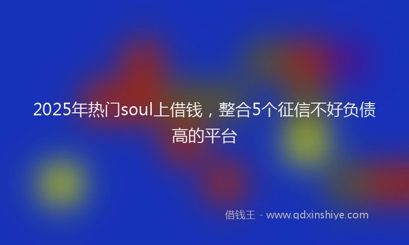 2025年热门soul上借钱，整合5个征信不好负债高的平台
