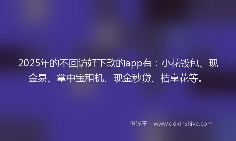 2025年的不回访好下款的app有：小花钱包、现金易、掌中宝租机、现金秒贷、桔享花等。