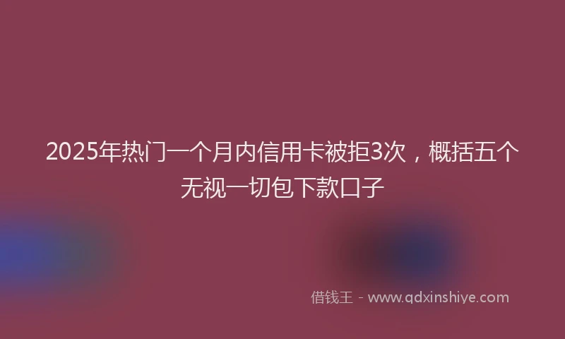 2025年热门一个月内信用卡被拒3次，概括五个无视一切包下款口子