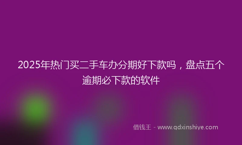 2025年热门买二手车办分期好下款吗，盘点五个逾期必下款的软件