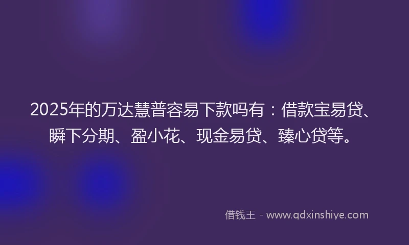 2025年的万达慧普容易下款吗有：借款宝易贷、瞬下分期、盈小花、现金易贷、臻心贷等。