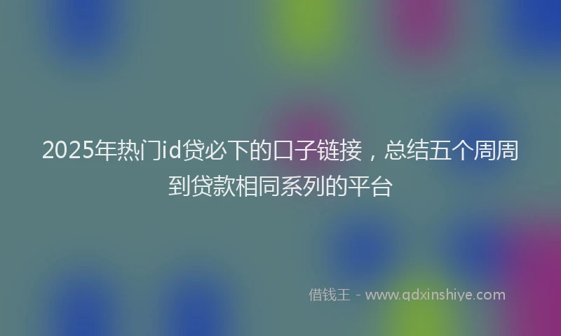 2025年热门id贷必下的口子链接，总结五个周周到贷款相同系列的平台