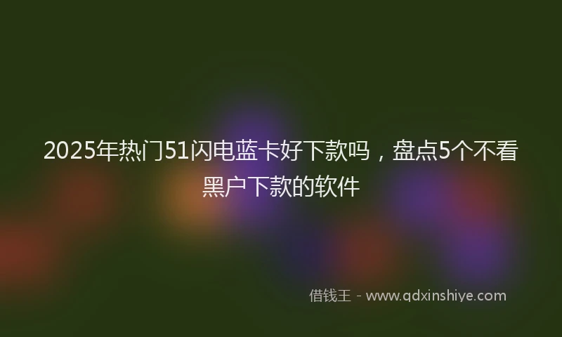 2025年热门51闪电蓝卡好下款吗，盘点5个不看黑户下款的软件
