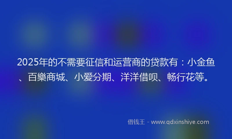 2025年的不需要征信和运营商的贷款有：小金鱼、百樂商城、小爱分期、洋洋借呗、畅行花等。
