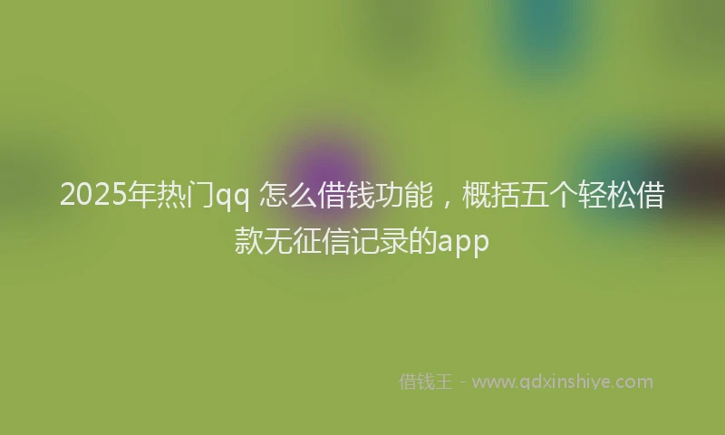 2025年热门qq 怎么借钱功能，概括五个轻松借款无征信记录的app