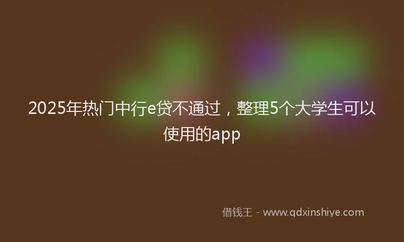 2025年热门中行e贷不通过，整理5个大学生可以使用的app