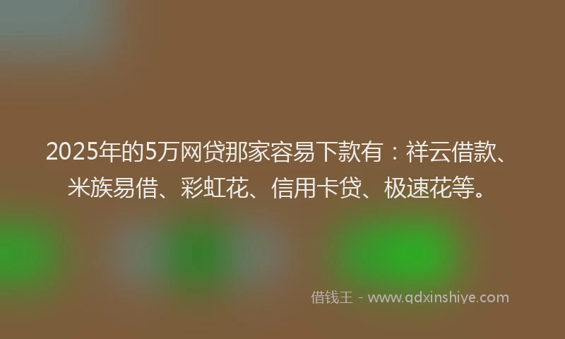 2025年的5万网贷那家容易下款有：祥云借款、米族易借、彩虹花、信用卡贷、极速花等。