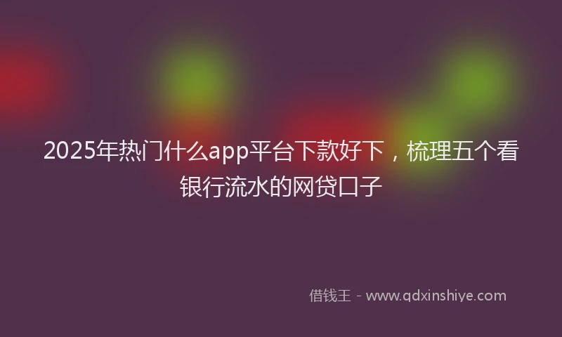 2025年热门什么app平台下款好下，梳理五个看银行流水的网贷口子