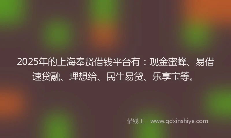 2025年的上海奉贤借钱平台有：现金蜜蜂、易借速贷融、理想给、民生易贷、乐享宝等。