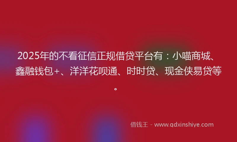 2025年的不看征信正规借贷平台有：小喵商城、鑫融钱包+、洋洋花呗通、时时贷、现金侠易贷等。