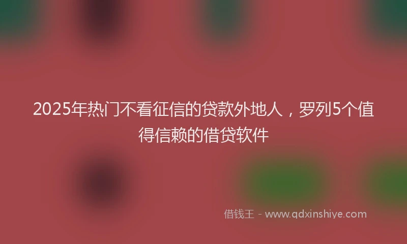 2025年热门不看征信的贷款外地人，罗列5个值得信赖的借贷软件