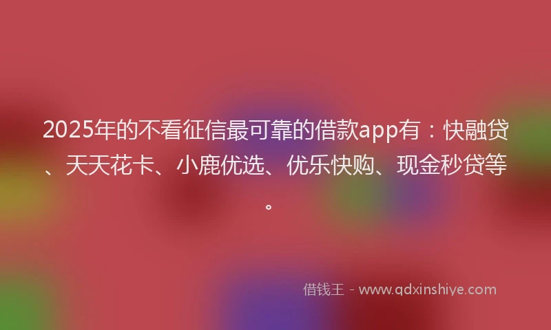 2025年的不看征信最可靠的借款app有：快融贷、天天花卡、小鹿优选、优乐快购、现金秒贷等。