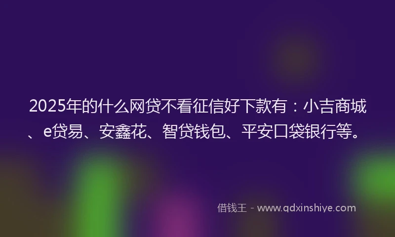 2025年的什么网贷不看征信好下款有：小吉商城、e贷易、安鑫花、智贷钱包、平安口袋银行等。
