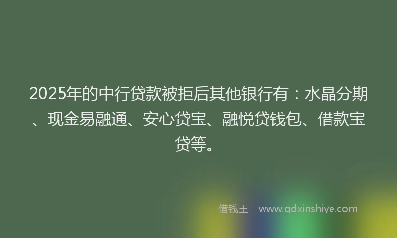 2025年的中行贷款被拒后其他银行有：水晶分期、现金易融通、安心贷宝、融悦贷钱包、借款宝贷等。