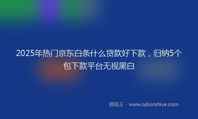 2025年热门京东白条什么贷款好下款，归纳5个包下款平台无视黑白