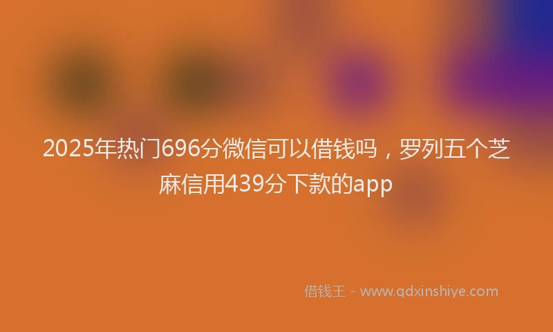 2025年热门696分微信可以借钱吗，罗列五个芝麻信用439分下款的app