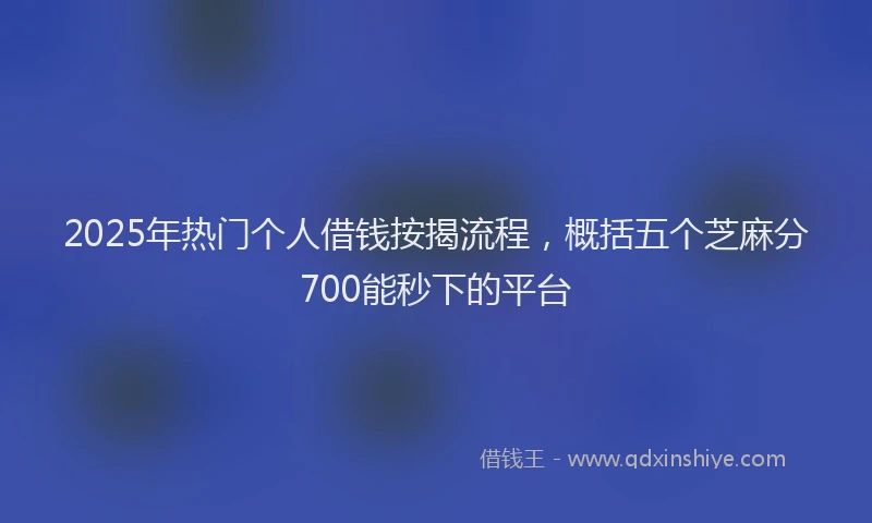 2025年热门个人借钱按揭流程，概括五个芝麻分700能秒下的平台