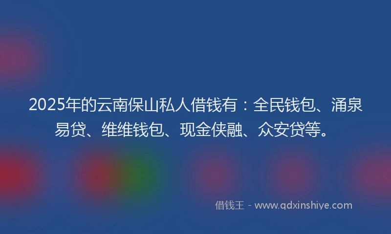 2025年的云南保山私人借钱有：全民钱包、涌泉易贷、维维钱包、现金侠融、众安贷等。