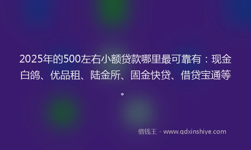 2025年的500左右小额贷款哪里最可靠有：现金白鸽、优品租、陆金所、固金快贷、借贷宝通等。