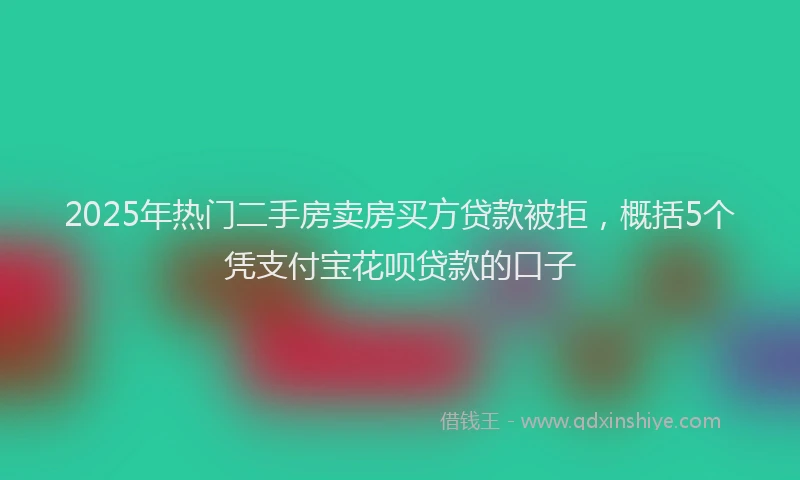 2025年热门二手房卖房买方贷款被拒，概括5个凭支付宝花呗贷款的口子
