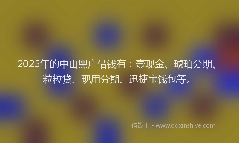 2025年的中山黑户借钱有：壹现金、琥珀分期、粒粒贷、现用分期、迅捷宝钱包等。
