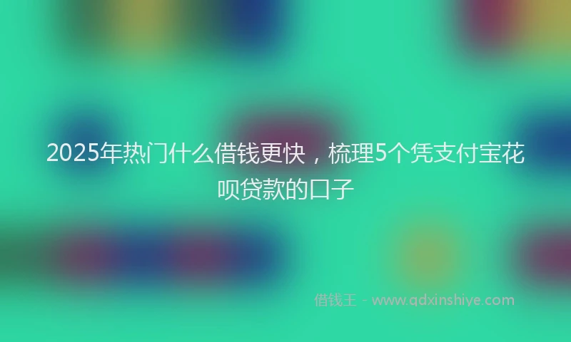 2025年热门什么借钱更快，梳理5个凭支付宝花呗贷款的口子