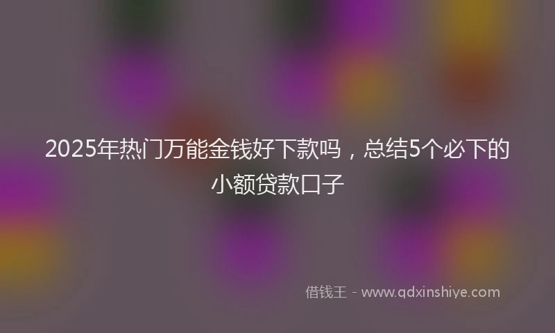 2025年热门万能金钱好下款吗，总结5个必下的小额贷款口子