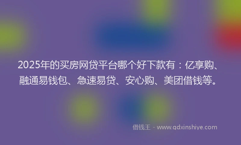 2025年的买房网贷平台哪个好下款有：亿享购、融通易钱包、急速易贷、安心购、美团借钱等。