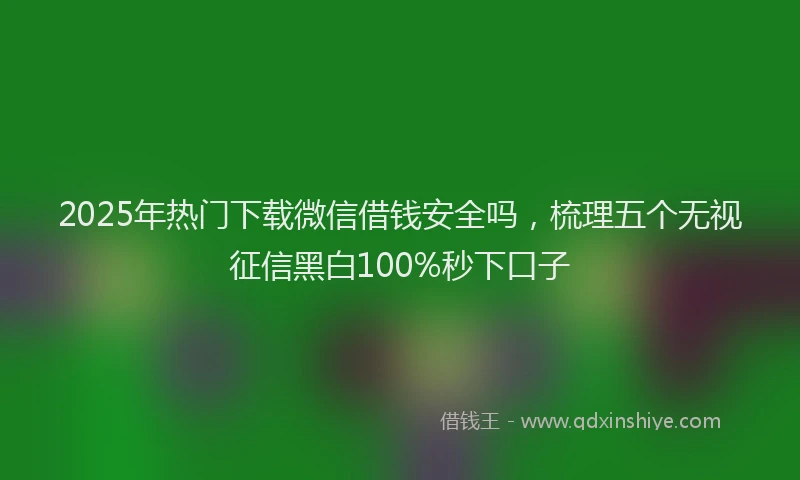 2025年热门下载微信借钱安全吗，梳理五个无视征信黑白100%秒下口子