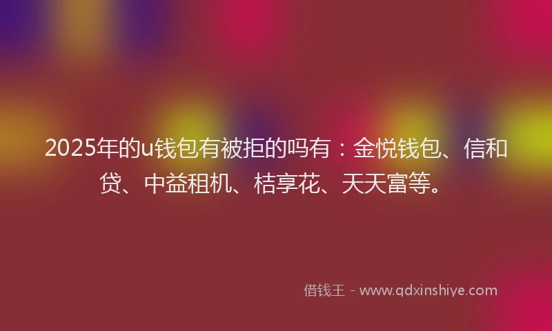 2025年的u钱包有被拒的吗有：金悦钱包、信和贷、中益租机、桔享花、天天富等。