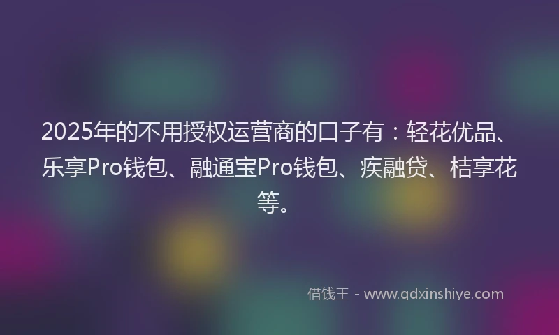 2025年的不用授权运营商的口子有：轻花优品、乐享Pro钱包、融通宝Pro钱包、疾融贷、桔享花等。