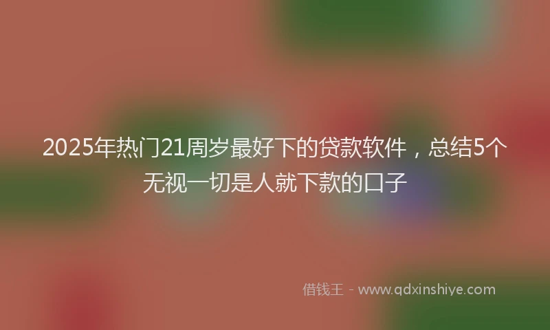 2025年热门21周岁最好下的贷款软件，总结5个无视一切是人就下款的口子