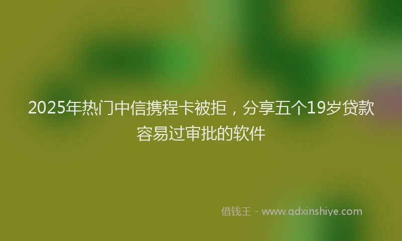 2025年热门中信携程卡被拒，分享五个19岁贷款容易过审批的软件