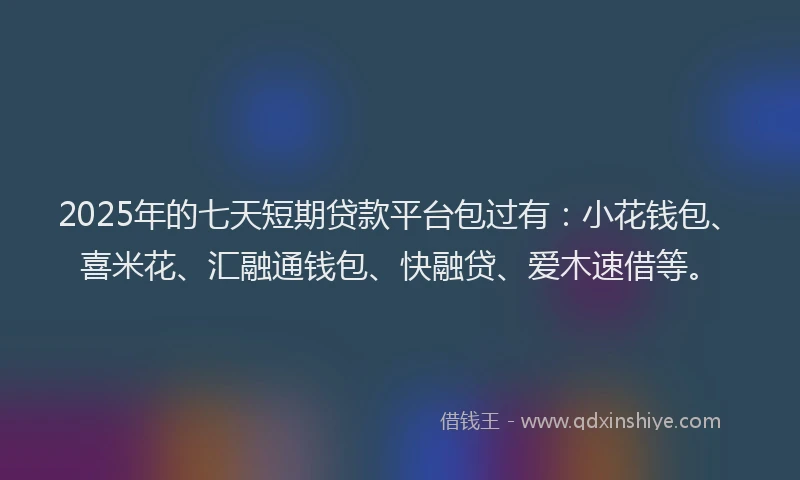 2025年的七天短期贷款平台包过有：小花钱包、喜米花、汇融通钱包、快融贷、爱木速借等。