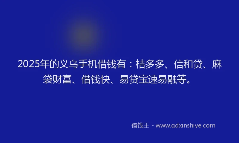 2025年的义乌手机借钱有：桔多多、信和贷、麻袋财富、借钱快、易贷宝速易融等。
