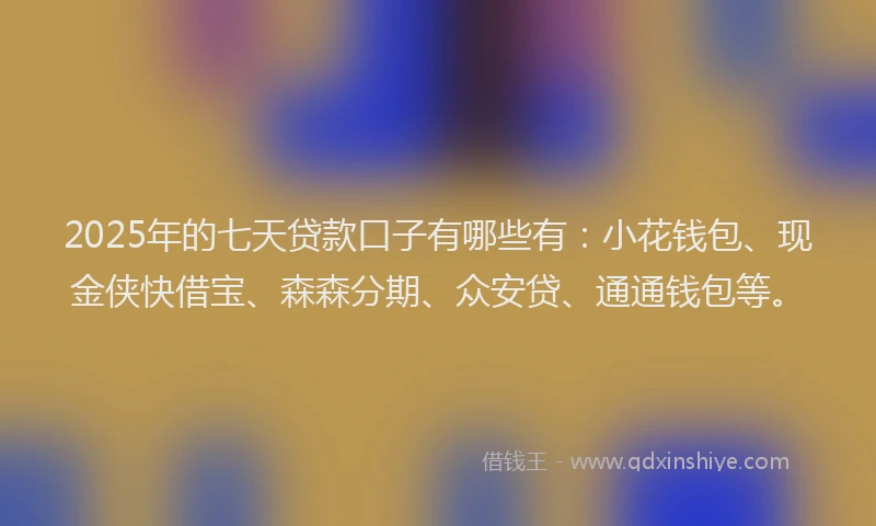 2025年的七天贷款口子有哪些有：小花钱包、现金侠快借宝、森森分期、众安贷、通通钱包等。