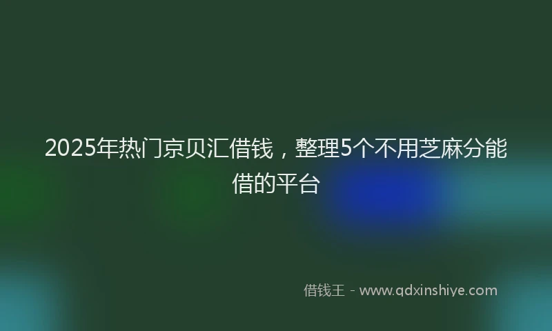 2025年热门京贝汇借钱，整理5个不用芝麻分能借的平台
