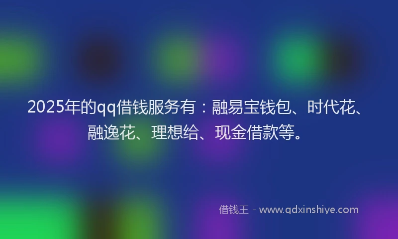 2025年的qq借钱服务有：融易宝钱包、时代花、融逸花、理想给、现金借款等。