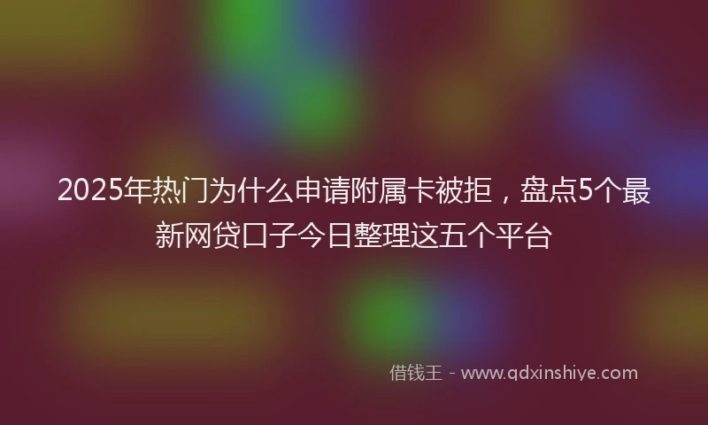 2025年热门为什么申请附属卡被拒，盘点5个最新网贷口子今日整理这五个平台