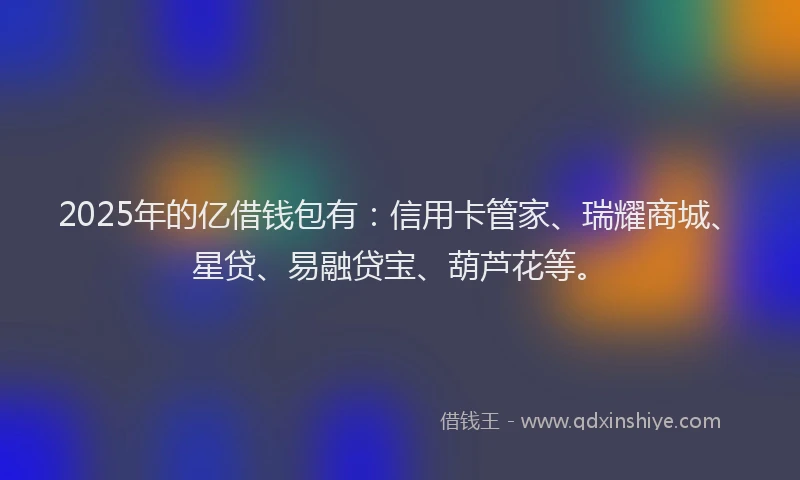 2025年的亿借钱包有：信用卡管家、瑞耀商城、星贷、易融贷宝、葫芦花等。