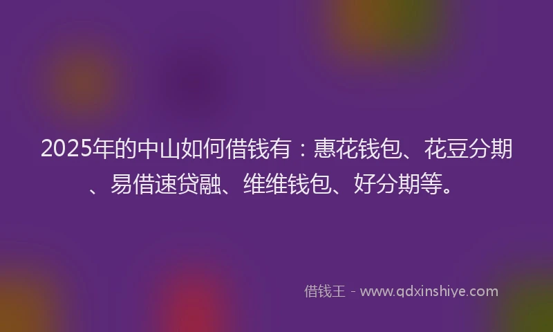 2025年的中山如何借钱有：惠花钱包、花豆分期、易借速贷融、维维钱包、好分期等。