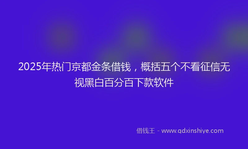 2025年热门京都金条借钱，概括五个不看征信无视黑白百分百下款软件