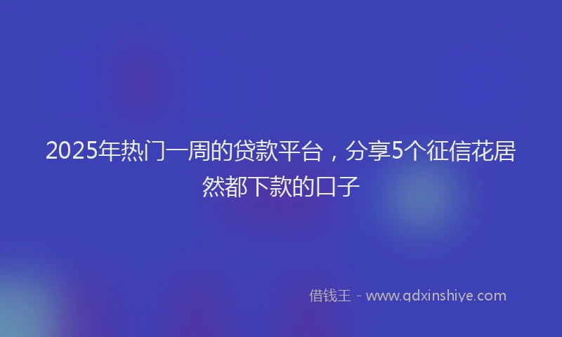 2025年热门一周的贷款平台，分享5个征信花居然都下款的口子