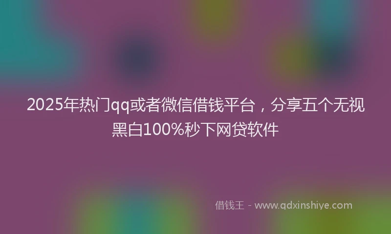 2025年热门qq或者微信借钱平台，分享五个无视黑白100%秒下网贷软件